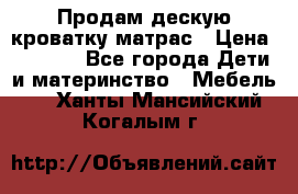 Продам дескую кроватку матрас › Цена ­ 3 000 - Все города Дети и материнство » Мебель   . Ханты-Мансийский,Когалым г.
